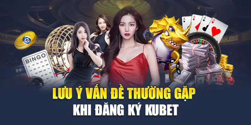 Lưu ý những vấn đề thường gặp khi đăng ký Kubet