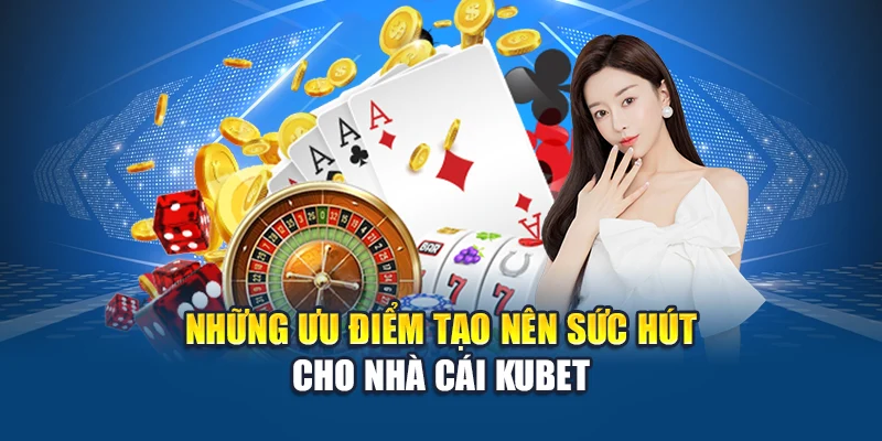 Những ưu điểm tạo nên sức hút cho nhà cái Kubet