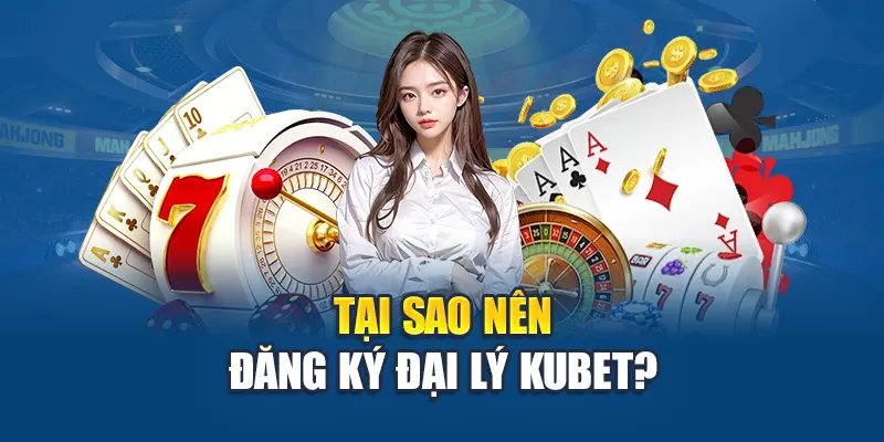 Tại sao nên đăng ký đại lý Kubet?
