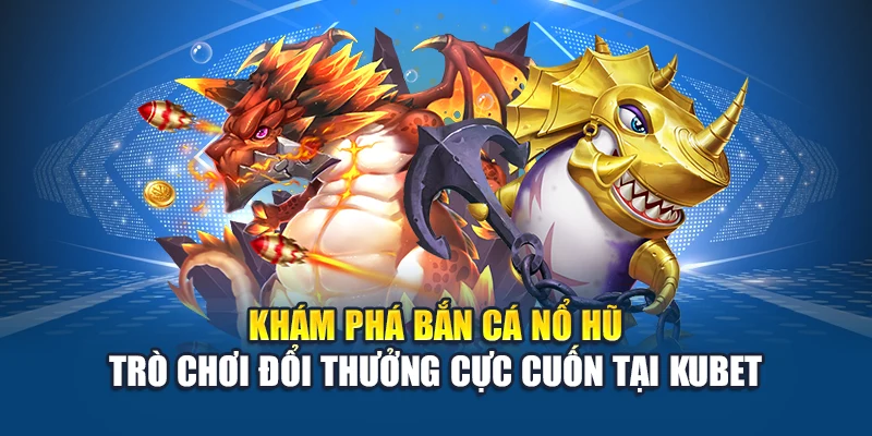 Khám phá bắn cá nổ hũ trò chơi đổi thưởng cực cuốn tại Kubet