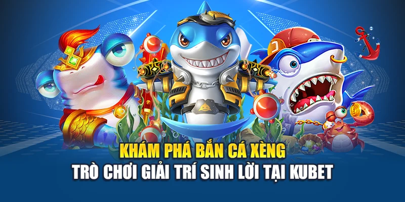 Khám phá bắn cá xèng trò chơi giải trí sinh lời tại Kubet
