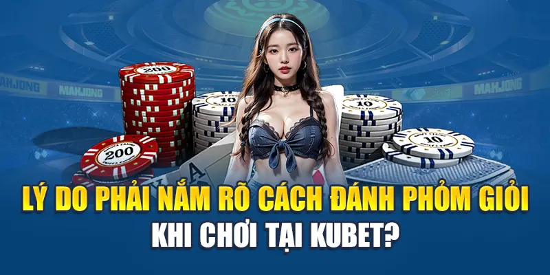 Lý do phải nắm rõ cách đánh phỏm giỏi khi chơi tại Kubet?