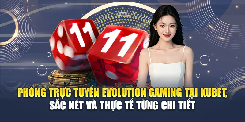 Phòng trực tuyến Evolution Gaming tại Kubet, sắc nét và thực tế từng chi tiết